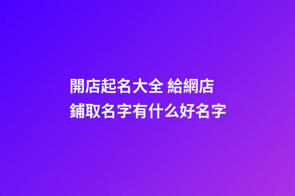 開店起名大全 給網店鋪取名字有什么好名字